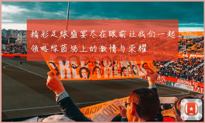 精彩足球盛宴尽在眼前让我们一起领略绿茵场上的激情与荣耀