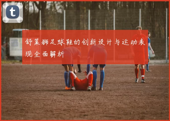 舒莱狮足球鞋的创新设计与运动表现全面解析