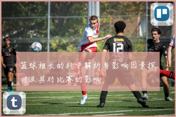 篮球框长的科学解析与影响因素探讨及其对比赛的影响