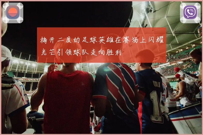 梅开二度的足球英雄在赛场上闪耀光芒引领球队走向胜利