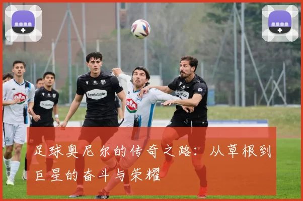 足球奥尼尔的传奇之路：从草根到巨星的奋斗与荣耀