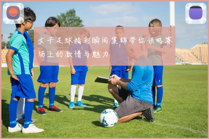 女子足球精彩瞬间集锦带你领略赛场上的激情与魅力