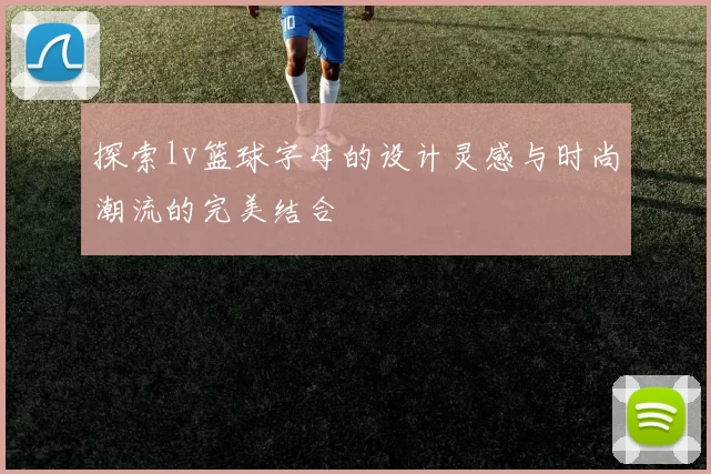 探索lv篮球字母的设计灵感与时尚潮流的完美结合