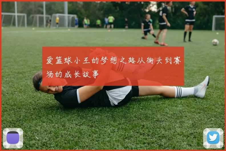 爱篮球小王的梦想之路从街头到赛场的成长故事
