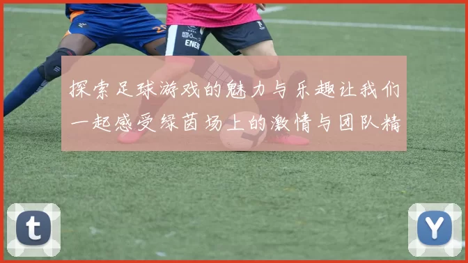 探索足球游戏的魅力与乐趣让我们一起感受绿茵场上的激情与团队精神