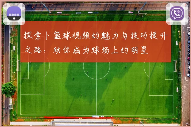探索卜篮球视频的魅力与技巧提升之路，助你成为球场上的明星