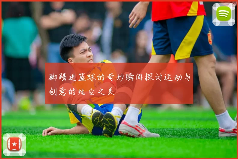 脚踢进篮球的奇妙瞬间探讨运动与创意的结合之美