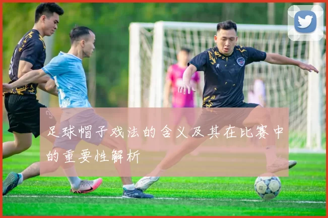 足球帽子戏法的含义及其在比赛中的重要性解析