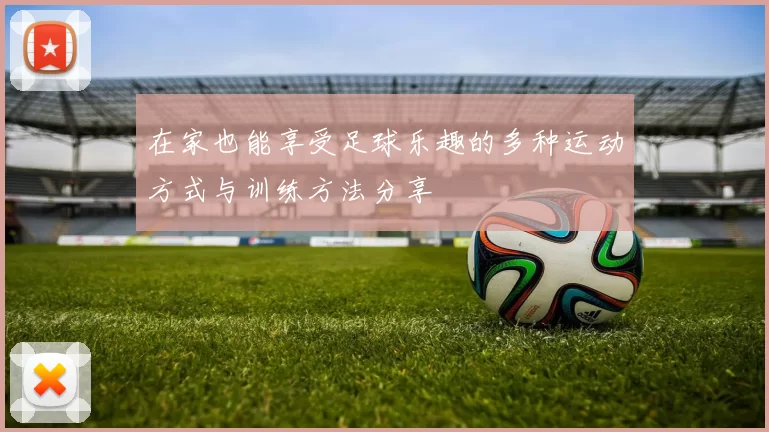 在家也能享受足球乐趣的多种运动方式与训练方法分享